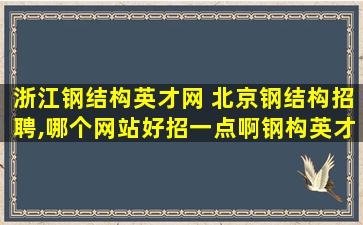 浙江钢结构英才网 北京钢结构招聘,哪个网站好招一点啊钢构英才网怎么样啊